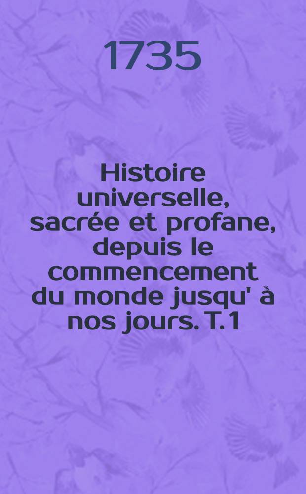 Histoire universelle, sacrée et profane, depuis le commencement du monde jusqu' à nos jours. T. 1