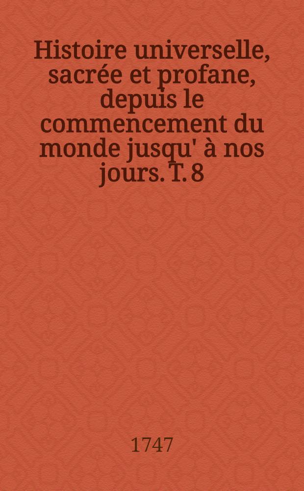 Histoire universelle, sacrée et profane, depuis le commencement du monde jusqu' à nos jours. T. 8