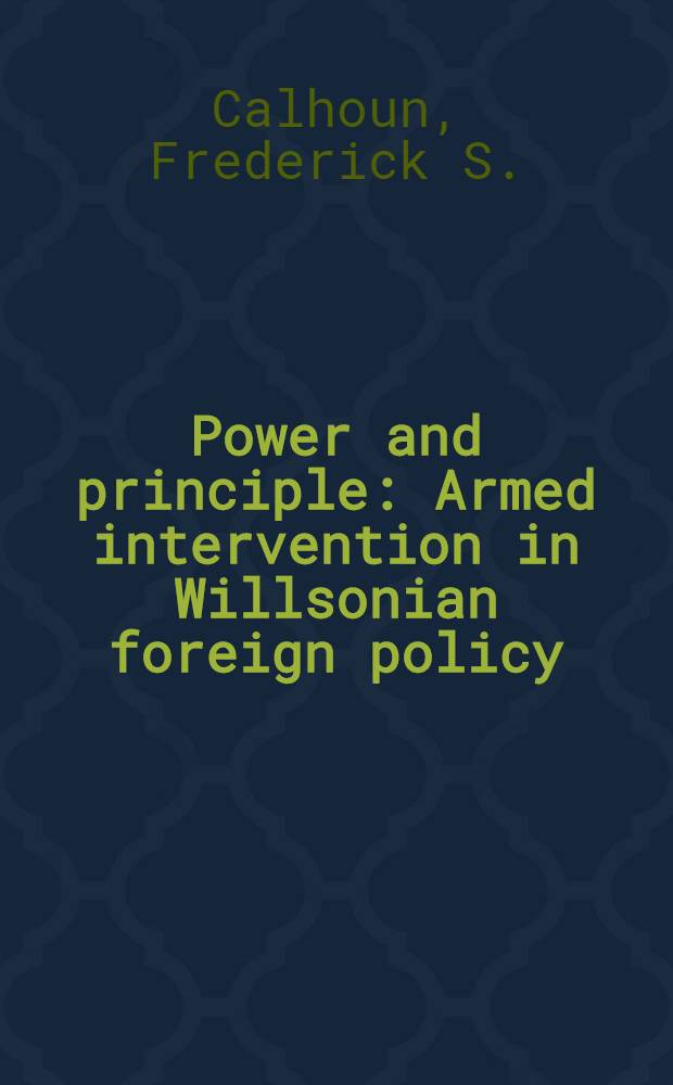 Power and principle : Armed intervention in Willsonian foreign policy