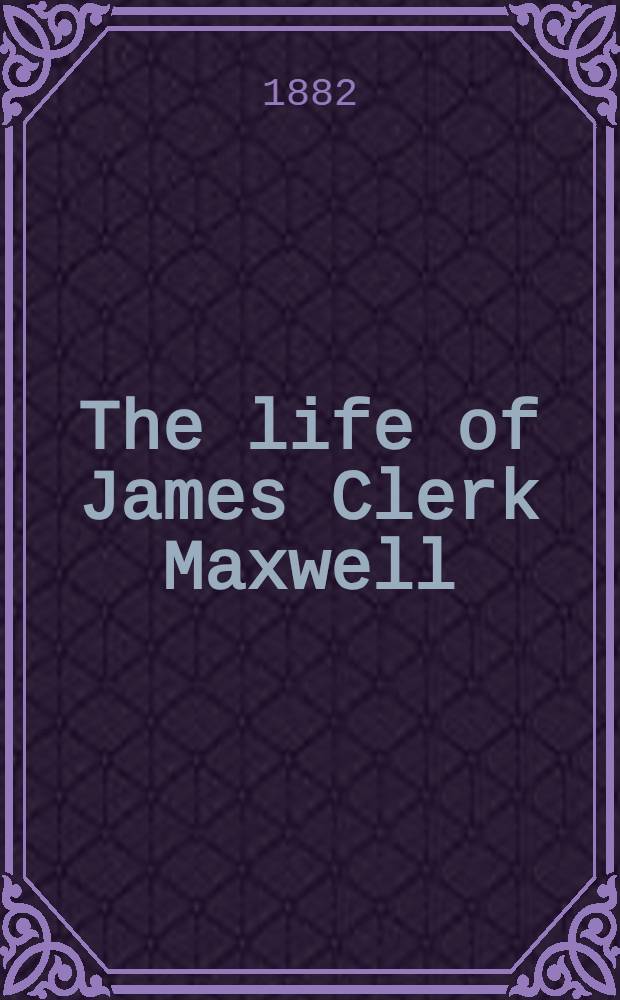 The life of James Clerk Maxwell : With a selection from his correspondence a. occasional writings a. a sketh of his contributions to science
