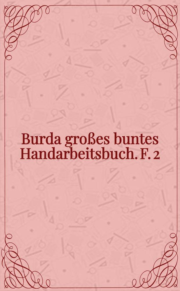 Burda gro&szlig;es buntes Handarbeitsbuch. F. 2 : &Uuml;ber 200 der sch&ouml;nsten Handarbeitsideen aus "Gro&szlig;es buntes Handarbeitsheft" und "Textile Handarbeiten" in beliebten Techniken wie z. B.: Sticken, H&auml;keln, Kn&uuml;pfen, Stoffmalen, Kunststricken, Richelieu-Stickerei, Occhi, Makramee