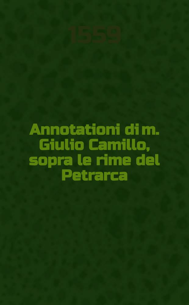 Annotationi di m. Giulio Camillo, sopra le rime del Petrarca : Tavola di m. Lodovico Dolce ... : Tavola di tutti i vocaboli ..