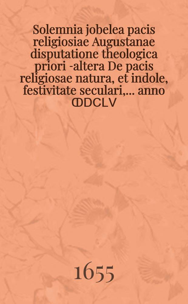 Solemnia jobelea pacis religiosiae Augustanae disputatione theologica priori [-altera] De pacis religiosae natura, et indole, festivitate seculari, ... anno ↀⅮⅭⅬⅤ
