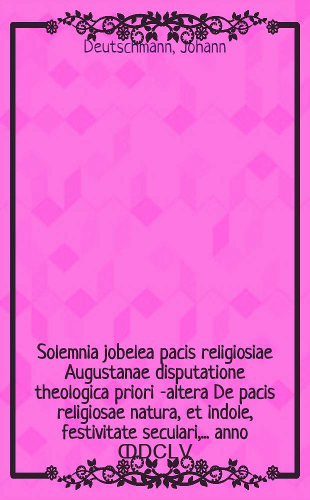Solemnia jobelea pacis religiosiae Augustanae disputatione theologica priori [-altera] De pacis religiosae natura, et indole, festivitate seculari, ... anno ↀⅮⅭⅬⅤ. [Ps. 1] : ... respondente M. Johann Deutschmann Jütrebocensi ...