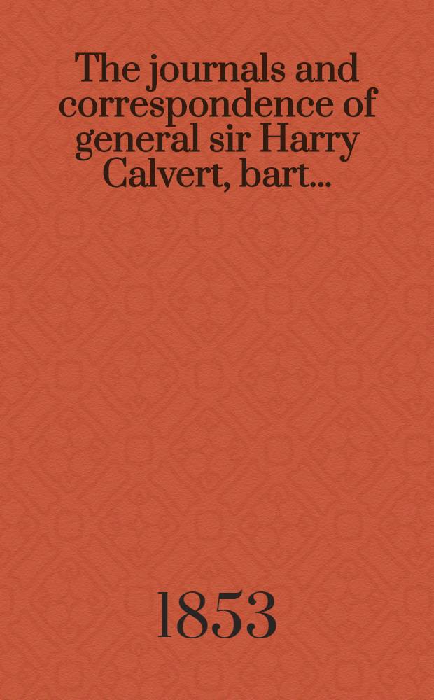 The journals and correspondence of general sir Harry Calvert, bart ... : Comprising the campaigns in Flanders and Holland in 1793-4 : With an appendix containing his plans for the defence of the country in case of invasion