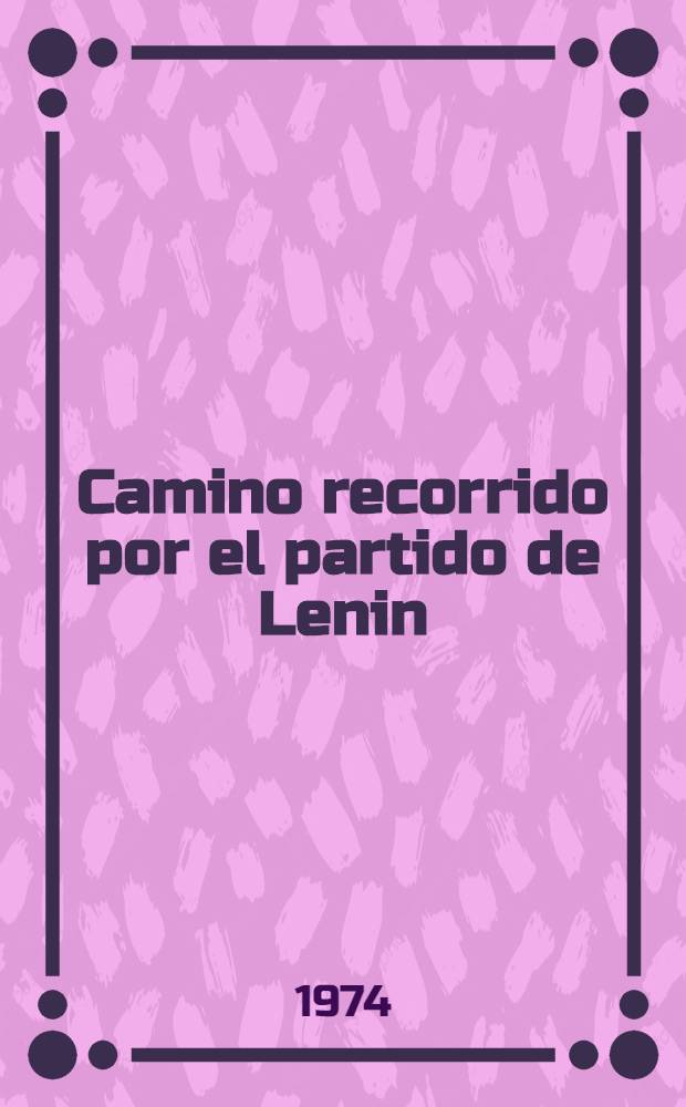 Camino recorrido por el partido de Lenin : Esbozo histórico del Partido comunista de la Unión Soviética según documentos de sus congresos