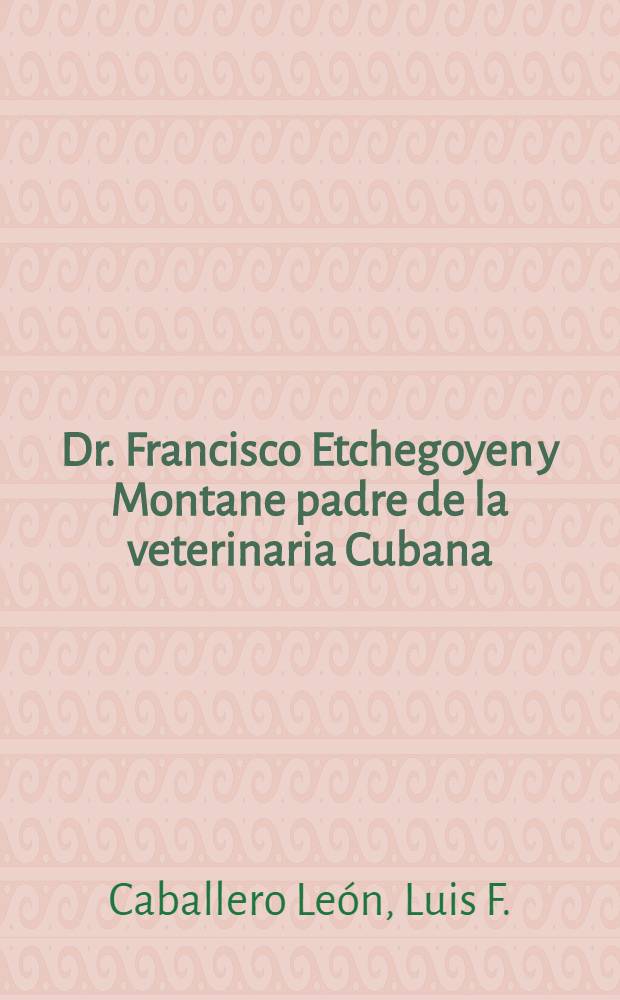 Dr. Francisco Etchegoyen y Montane padre de la veterinaria Cubana : 1870-1951