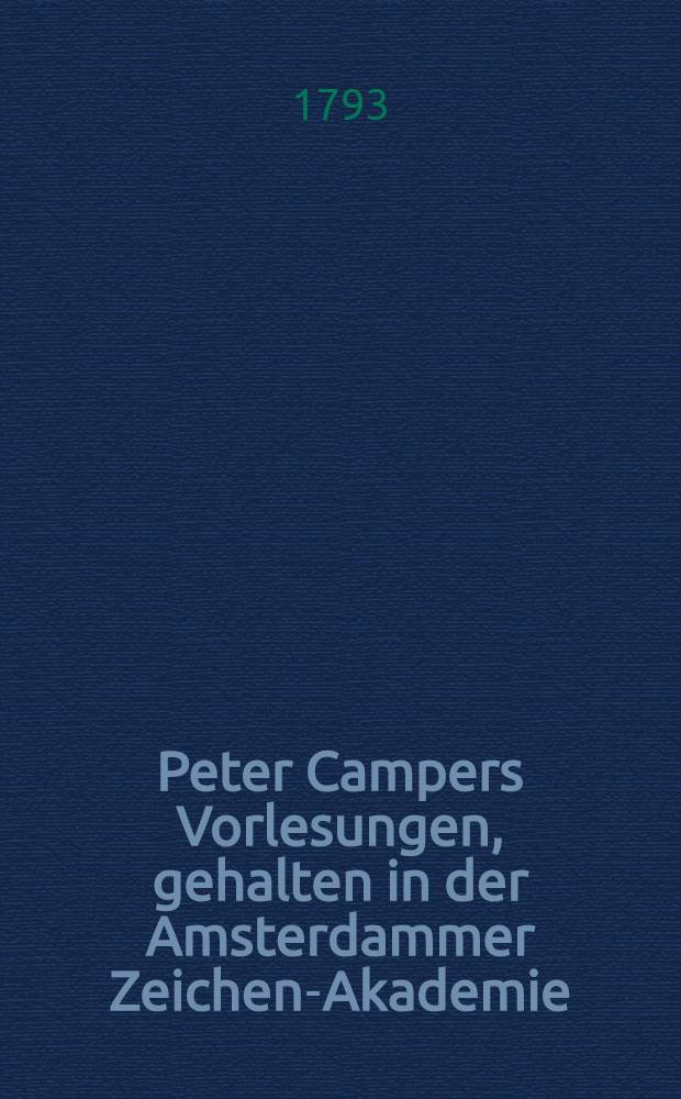 Peter Campers Vorlesungen, gehalten in der Amsterdammer Zeichen-Akademie: über den Ausdruck der verschiedenen Leidenschaften durch die Gesichtszüge ... : Mit ... einer kurzen Nachricht von dem Leben und den Schriften des Verf