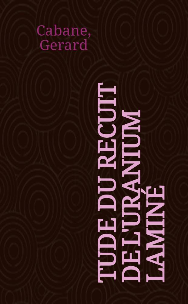 Étude du recuit de l'uranium laminé: 1-re thèse; Propositions données par la Faculté: 2-e thèse: Thèses présentées à ... l'Univ. de Paris ... / par Gerard Cabane