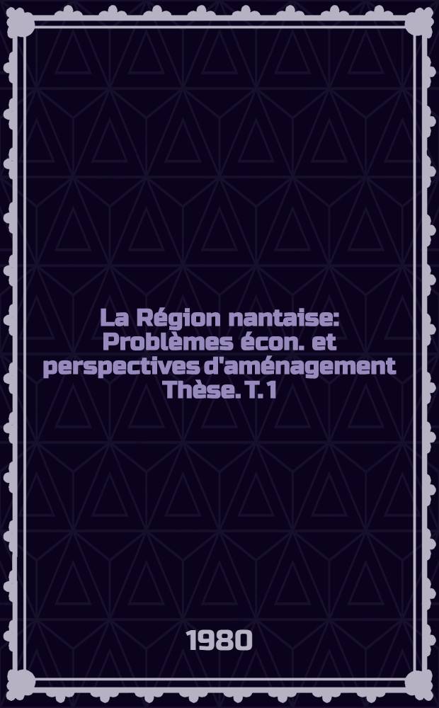 La Région nantaise : Problèmes écon. et perspectives d'aménagement Thèse. T. 1