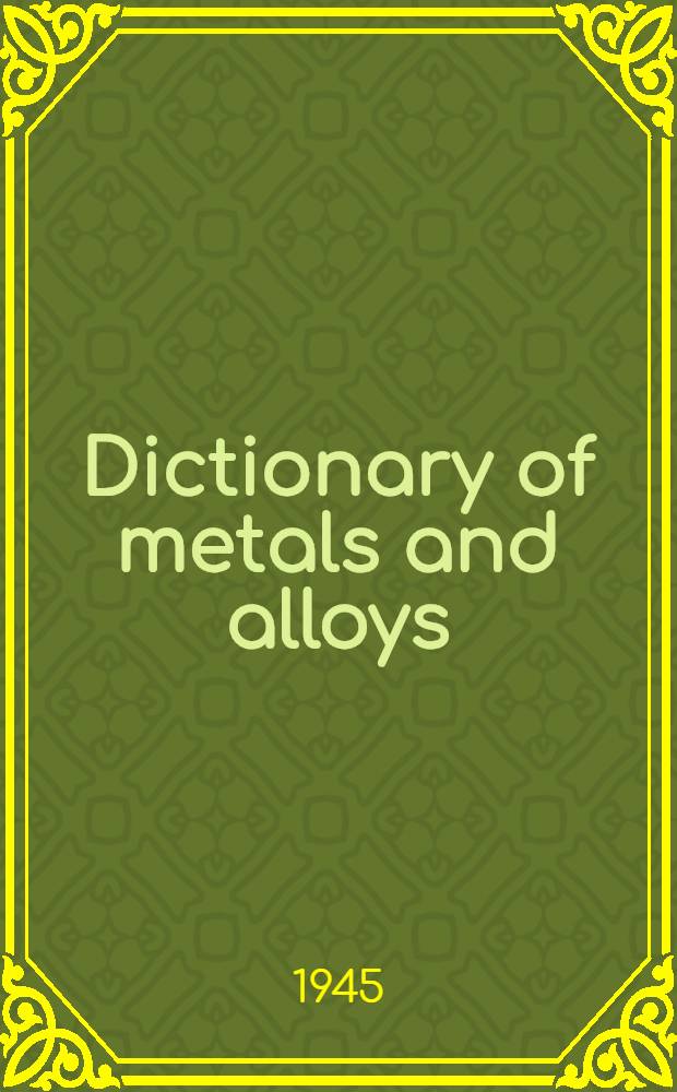 Dictionary of metals and alloys : Their composition and characteristics, with special sections on plating, polishing, heat treatment, metal spraying, rust-proofing, chemical colouring, and useful tables