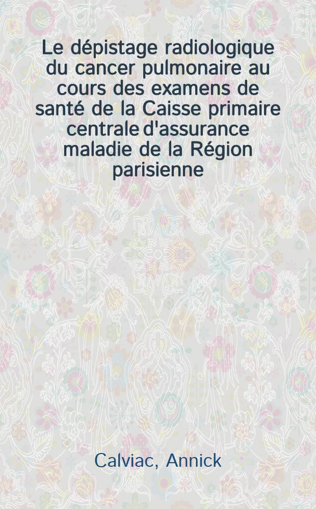 Le dépistage radiologique du cancer pulmonaire au cours des examens de santé de la Caisse primaire centrale d'assurance maladie de la Région parisienne, 1961-1970 : Thèse ..