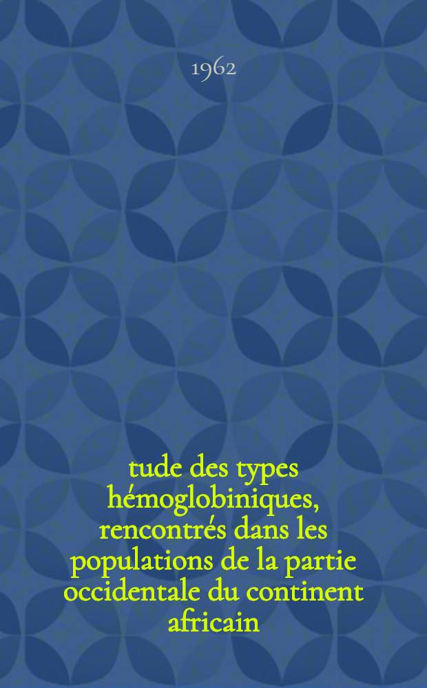 Étude des types hémoglobiniques, rencontrés dans les populations de la partie occidentale du continent africain (Maghreb, Sahara, Afrique Noire Occidentale) : 1-re thèse : 2-e thèse : Thèses présentées à la Faculté des sciences de l'Univ. de Toulouse ..