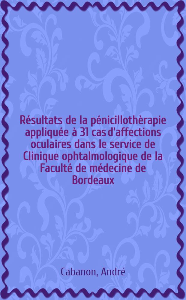 Résultats de la pénicillothèrapie appliquée à 31 cas d'affections oculaires dans le service de Clinique ophtalmologique de la Faculté de médecine de Bordeaux : Thèse ..