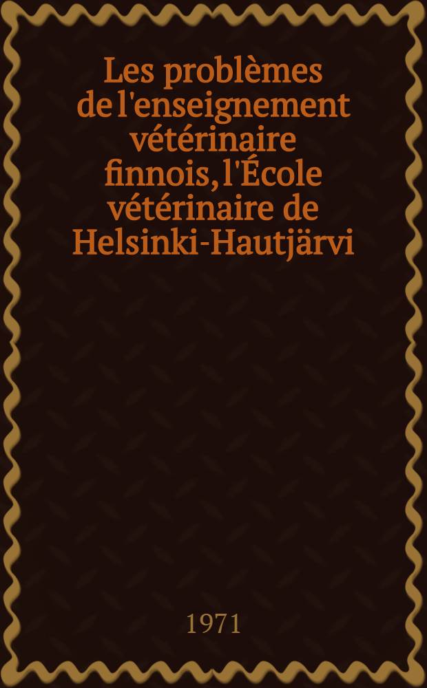 Les problèmes de l'enseignement vétérinaire finnois, l'École vétérinaire de Helsinki-Hautjärvi : Thèse ..