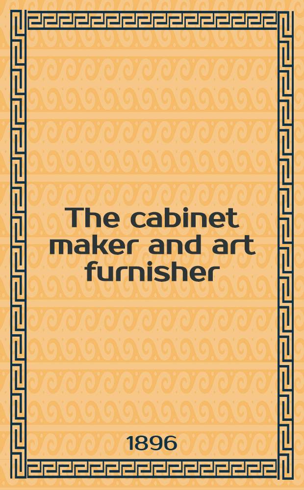 The cabinet maker and art furnisher : The upholstery and decorating journal. XVI : July 1895 - June 1896