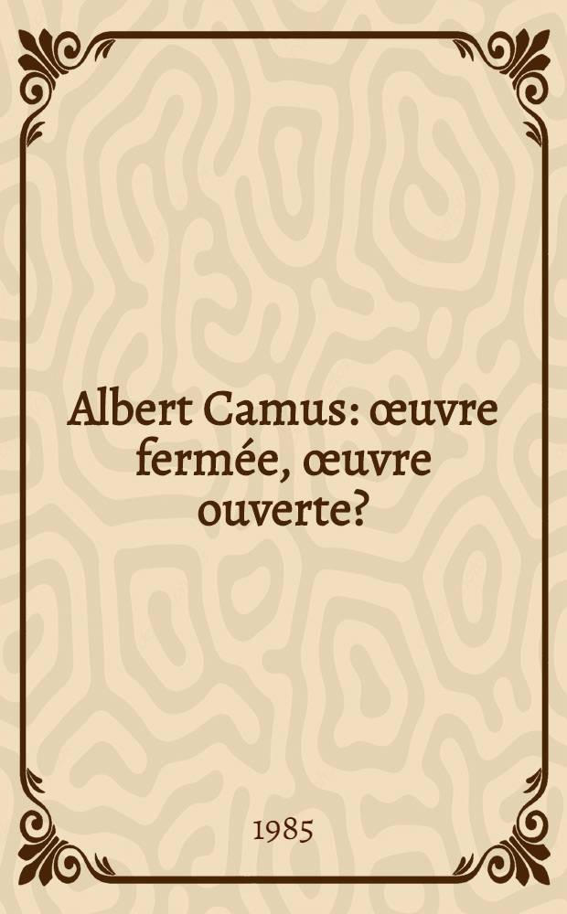 Albert Camus: œuvre fermée, œuvre ouverte? : Actes du Colloque du Centre culturel intern. de Cerisy-la-Salle, juin 1982