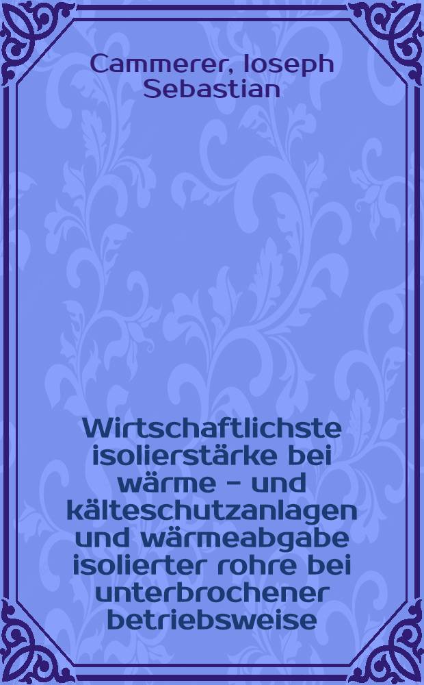 Wirtschaftlichste isolierstärke bei wärme - und kälteschutzanlagen und wärmeabgabe isolierter rohre bei unterbrochener betriebsweise