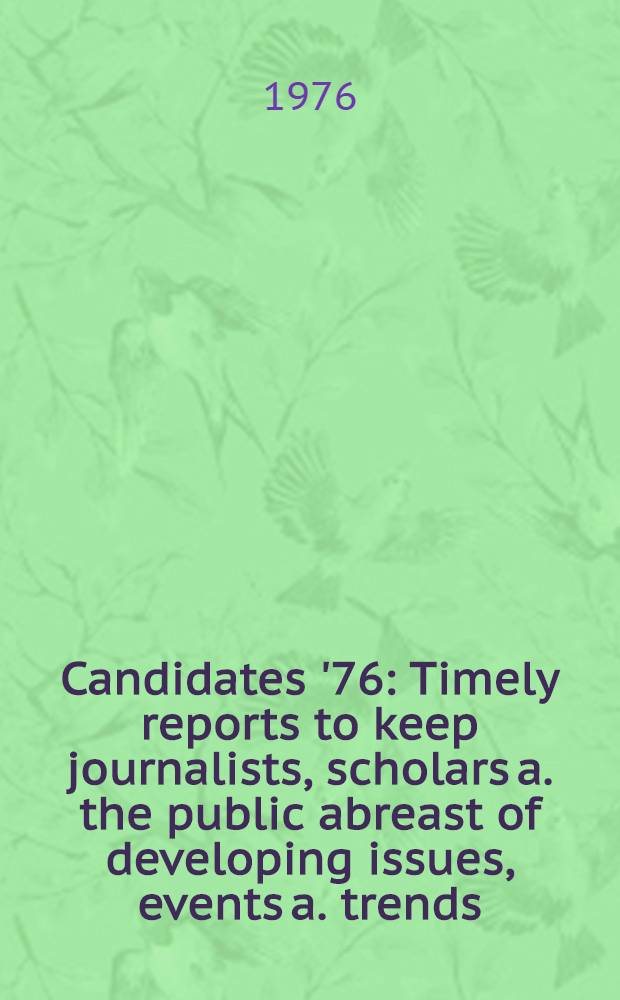 Candidates '76 : Timely reports to keep journalists, scholars a. the public abreast of developing issues, events a. trends