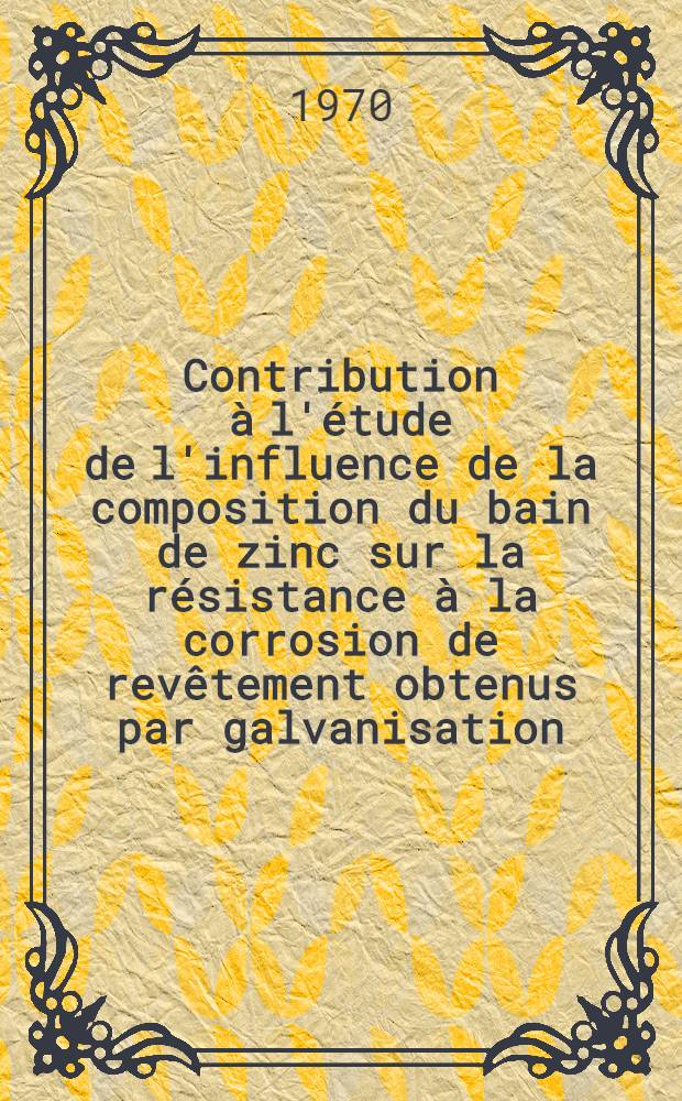Contribution à l'étude de l'influence de la composition du bain de zinc sur la résistance à la corrosion de revêtement obtenus par galvanisation : 1-re thèse prés. ... à la Fac. des sciences de l'Univ. de Paris ..