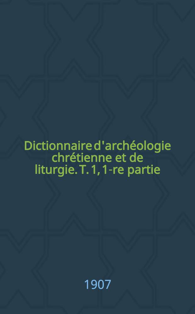 Dictionnaire d'arch&eacute;ologie chr&eacute;tienne et de liturgie. T. 1, 1-re partie : A - Amende