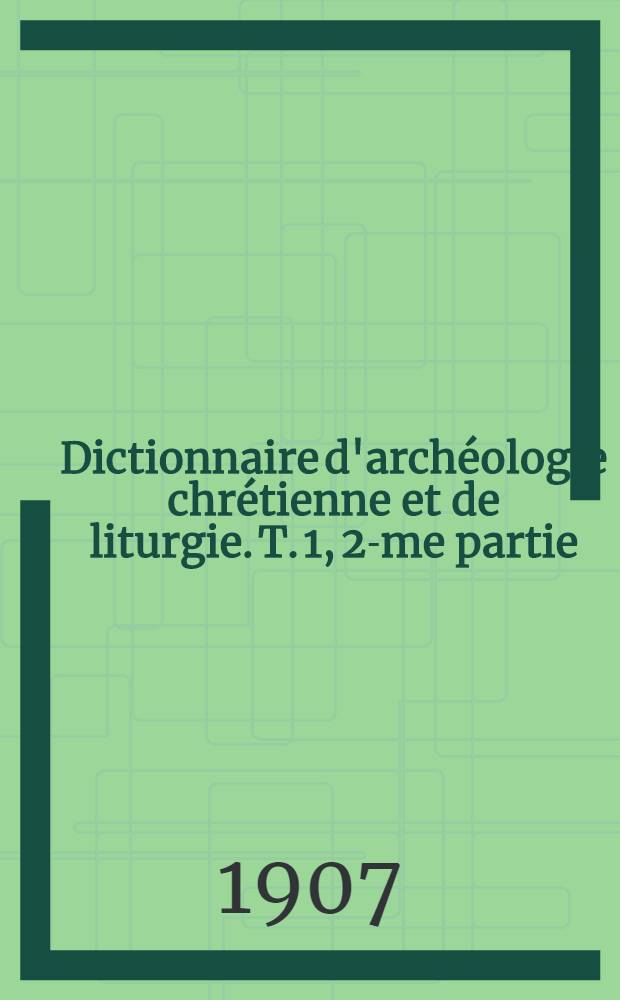 Dictionnaire d'archéologie chrétienne et de liturgie. T. 1, 2-me partie : Amicte - Azymes