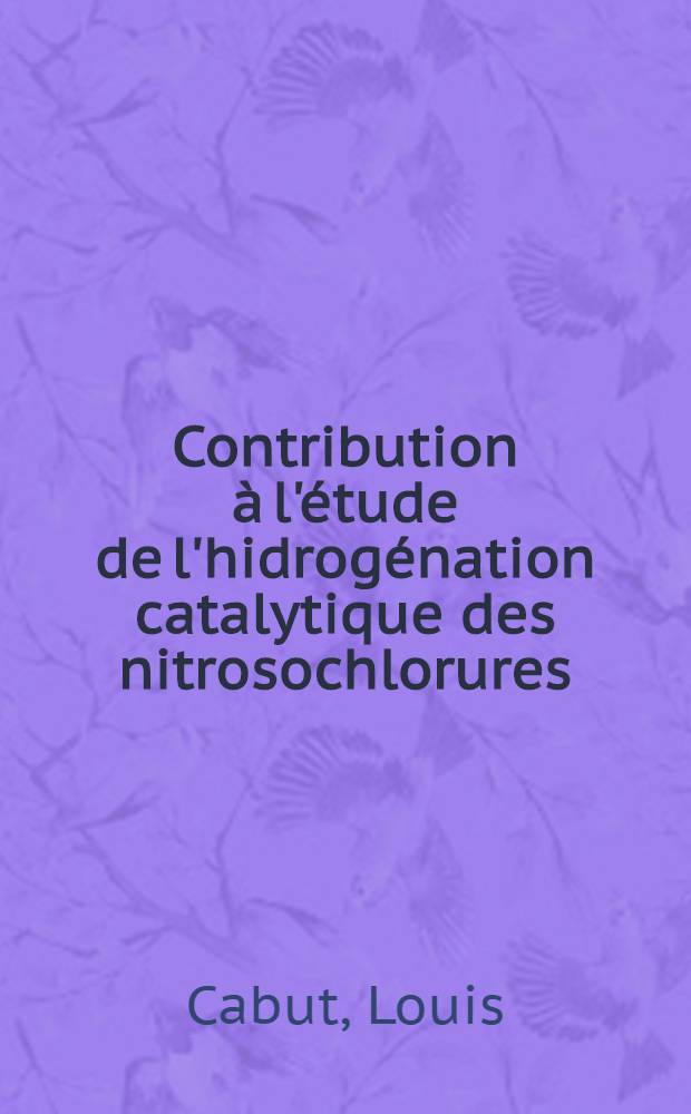 Contribution à l'étude de l'hidrogénation catalytique des nitrosochlorures: 1-re thèse; Propositions données par la Faculté: 2-e thèse: Thèses, présentées à la Faculté des sciences de l'Univ. de Besançon pour obtenir le titre de docteur de l'Univ. / par Louis Cabut ..