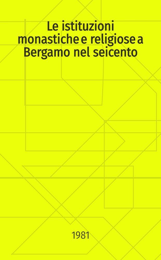 Le istituzioni monastiche e religiose a Bergamo nel seicento : Contributo alla storia della soppressione Innocenziana nella Repubblica Veneta. 1