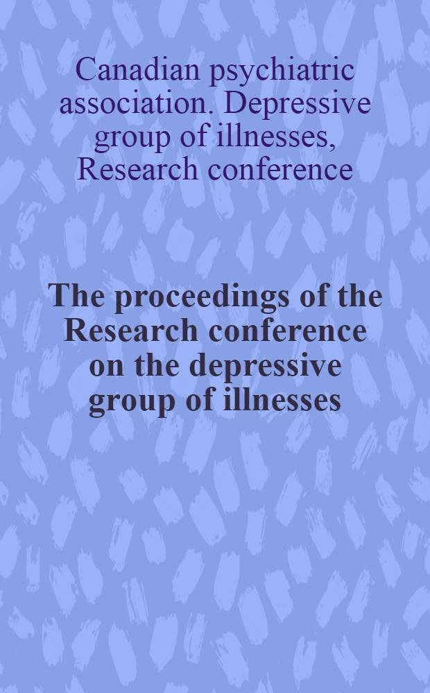 The proceedings of the Research conference on the depressive group of illnesses : 8th annual meeting of "The Group-without-a-name" held at ... Montreal, Canada, ... Febr. 5-7, 1965