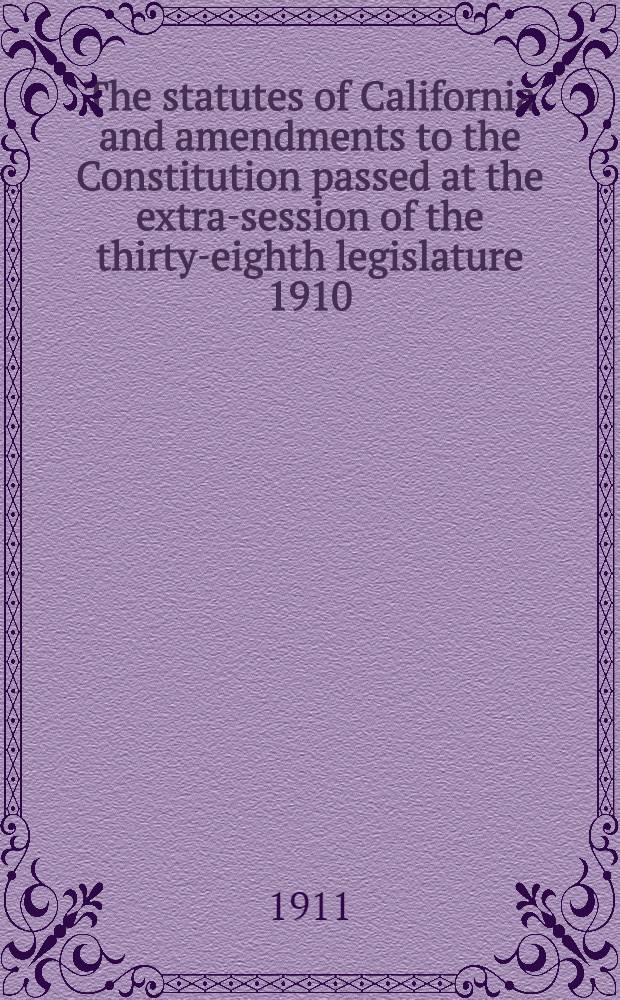 The statutes of California and amendments to the Constitution passed at the extra-session of the thirty-eighth legislature 1910; The statutes of California and amendments to the codes passed at the thirty-ninth session of the legislature, 1911