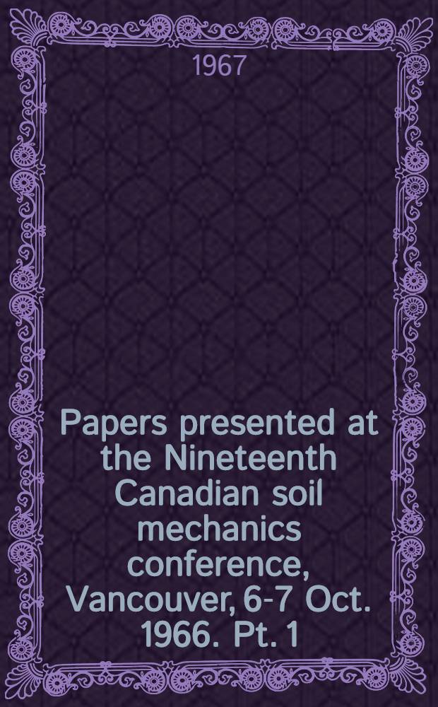 Papers presented at the Nineteenth Canadian soil mechanics conference, Vancouver, 6-7 Oct. 1966. Pt. 1