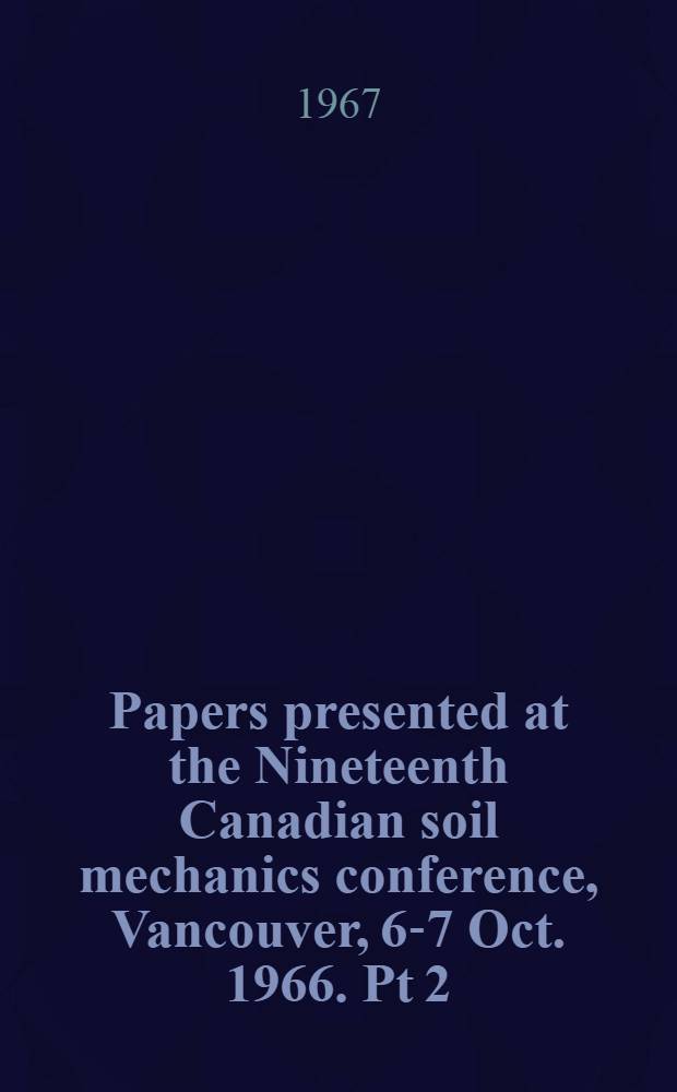 Papers presented at the Nineteenth Canadian soil mechanics conference, Vancouver, 6-7 Oct. 1966. [Pt] 2