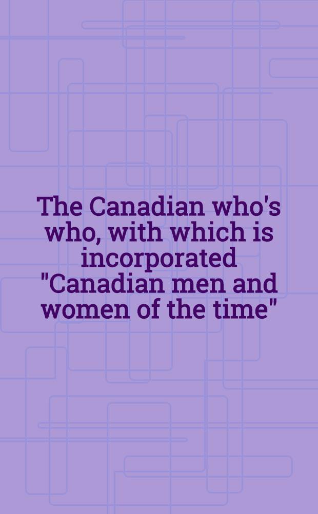 The Canadian who's who, with which is incorporated "Canadian men and women of the time" : A biographical dictionary of notable living men and women