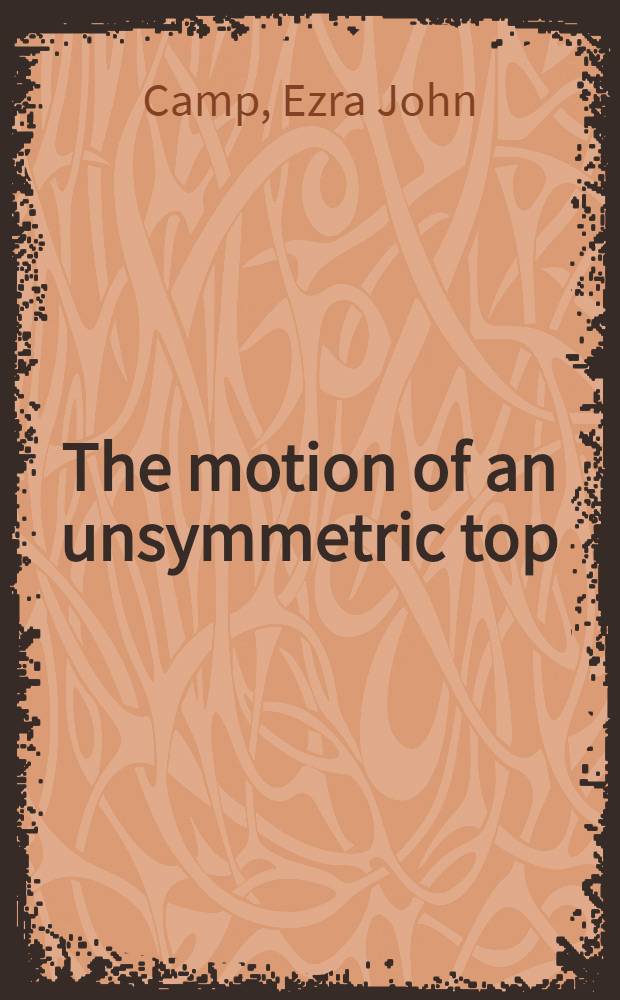 The motion of an unsymmetric top : A diss. submitted to the faculty of the Division of the physical sciences in candidacy for the degree of doc. of philosophy