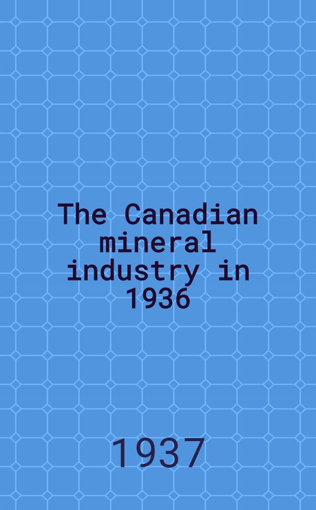 The Canadian mineral industry in 1936