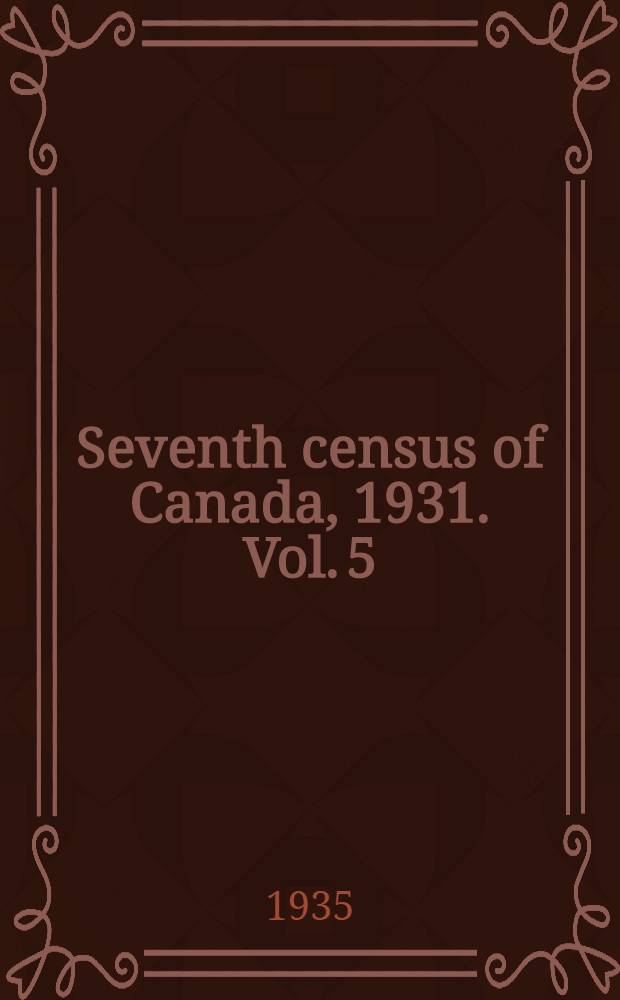 ... Seventh census of Canada, 1931. Vol. 5 : Earnings of wage-earners, dwellings, households, families, blind and deaf-mutes