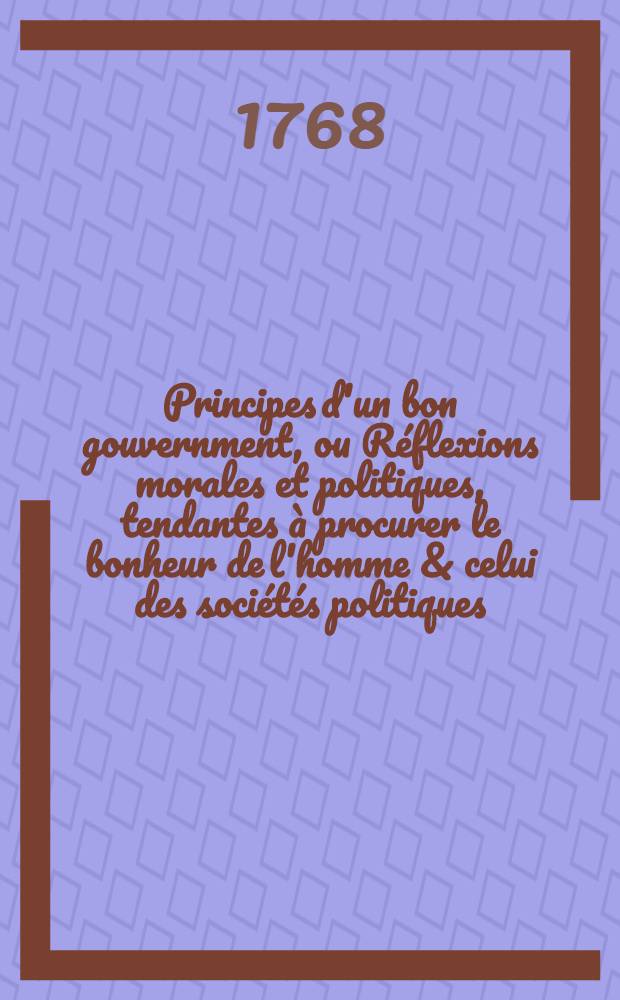 Principes d'un bon gouvernment, ou Réflexions morales et politiques, tendantes à procurer le bonheur de l'homme & celui des sociétés politiques