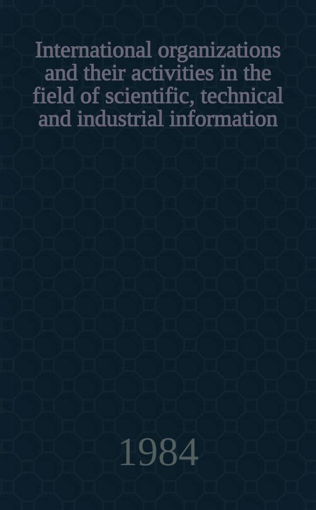 International organizations and their activities in the field of scientific, technical and industrial information : The training material prep. for the Course for inform. officers a. documentalists from development countries held by VINITI (12 Apr. - 20 June, 1984)