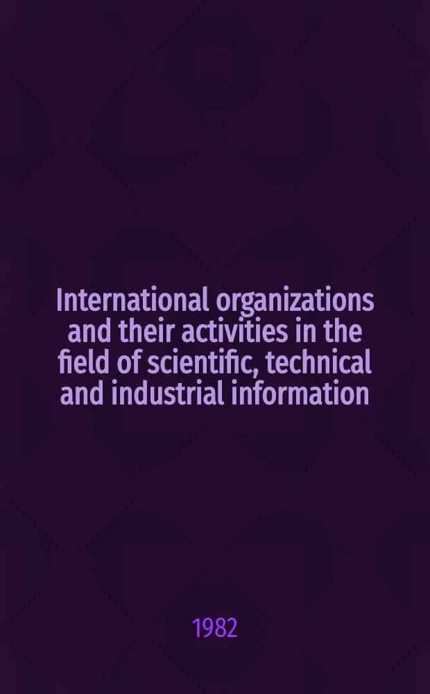 International organizations and their activities in the field of scientific, technical and industrial information : The training material prep. for the Course for inform. officers a. documentalists from development countries held by VINITI (20 Apr. - 29 June, 1982)