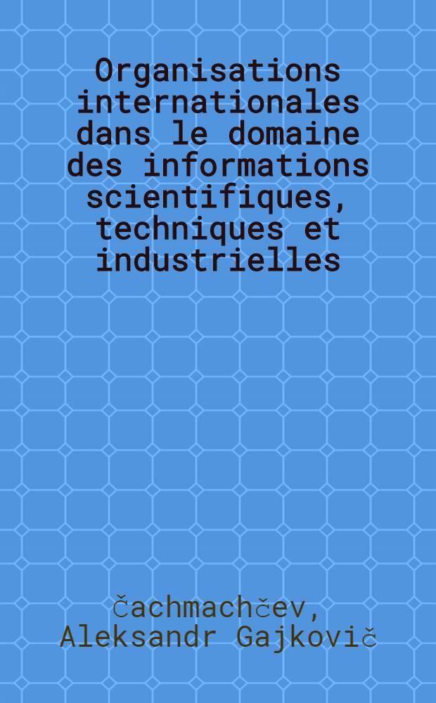 Organisations internationales dans le domaine des informations scientifiques, techniques et industrielles : Cours pour les spécialistes des pays en voie de développement ... organisés par ONUDI et UNESCO en collab. avec le Gouv. de l'URSS : Les cours ... réalisés par l'Inst. de l'Inform. sci. et techn. de l'URSS, 28 août - 12 nov