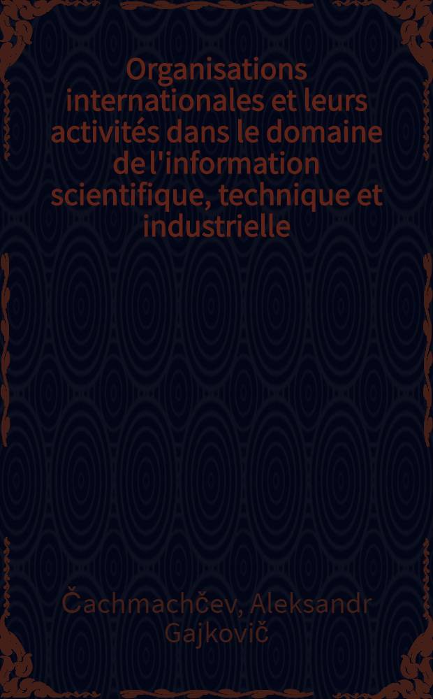Organisations internationales et leurs activit&eacute;s dans le domaine de l'information scientifique, technique et industrielle : Manuel pour les &eacute;tudiants des Cours interr&eacute;g. de l'inform. industr. et documentation organis&eacute;s par l'ONUDI et l'UNESCO en collab. avec le Gouv. de l'URSS : Les cours sont r&eacute;alis&eacute;s par l'Inst. de l'inform. sci. et techn. de l'URSS, 26 mars - 3 juin 1981
