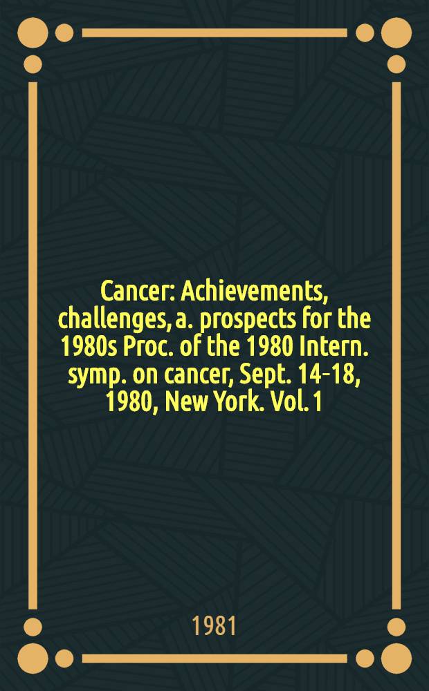 Cancer : Achievements, challenges, a. prospects for the 1980s Proc. of the 1980 Intern. symp. on cancer, Sept. 14-18, 1980, [New York]. Vol. 1