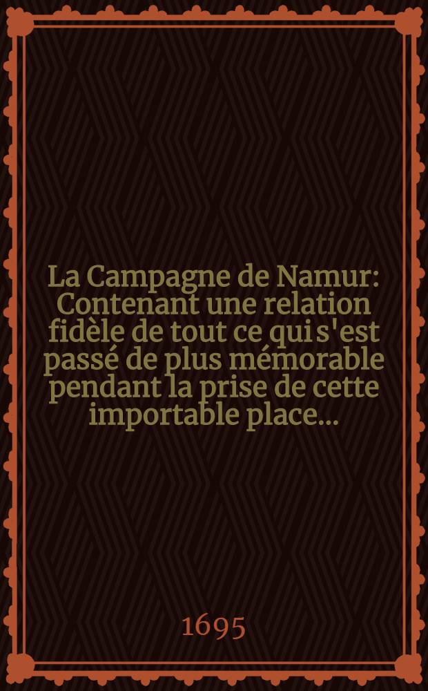 La Campagne de Namur : Contenant une relation fid&egrave;le de tout ce qui s'est pass&eacute; de plus m&eacute;morable pendant la prise de cette importable place ..