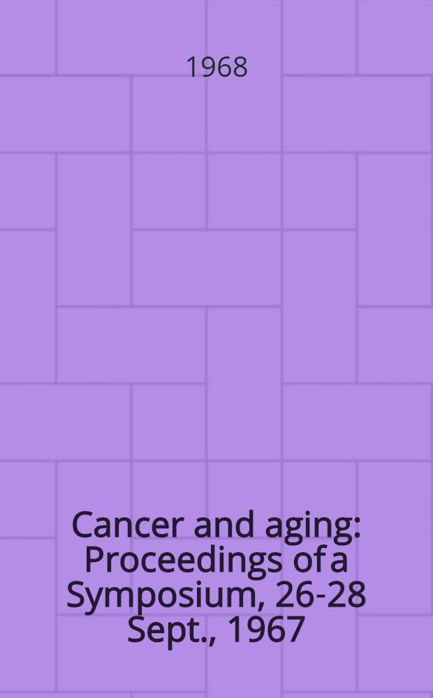 Cancer and aging : Proceedings of a Symposium, 26-28 Sept., 1967