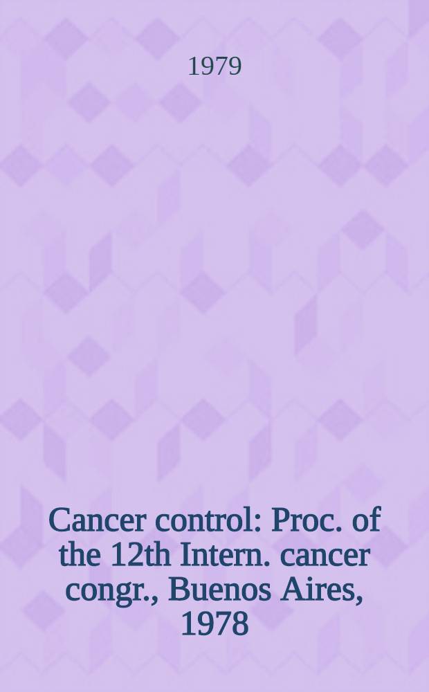 Cancer control : Proc. of the 12th Intern. cancer congr., Buenos Aires, 1978