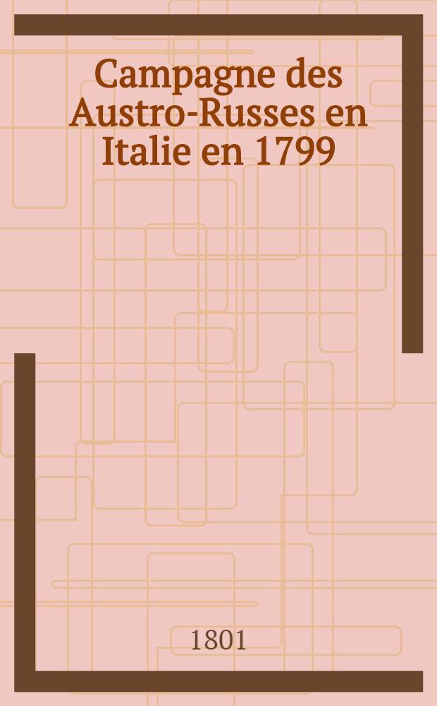 Campagne des Austro-Russes en Italie en 1799 : Avec cartes militaires, plans de sièges et de batailles coloriés, accompagnés de notices et de remarques historiques et critiques, auxquelles on a joint un précis de la vie du feld-maréchal Suworow jusqu'à son arrivée en Italie. Cah. 1 : Contenant 4 plans de sièges et batailles