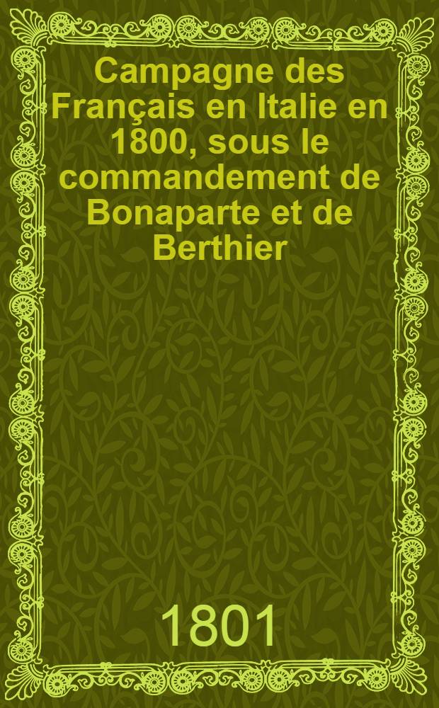Campagne des Français en Italie en 1800, sous le commandement de Bonaparte et de Berthier : Avec portait, cartes militaires, marches et positions des armées, lignes de démarcation, plans d'attaque et de bataille, notamment celui de la bataille de Marengo: le tout accompagné de remarques historiques et critiques, et précédé de la relation détaillée du passage des Alpes par l'armée française de réserve