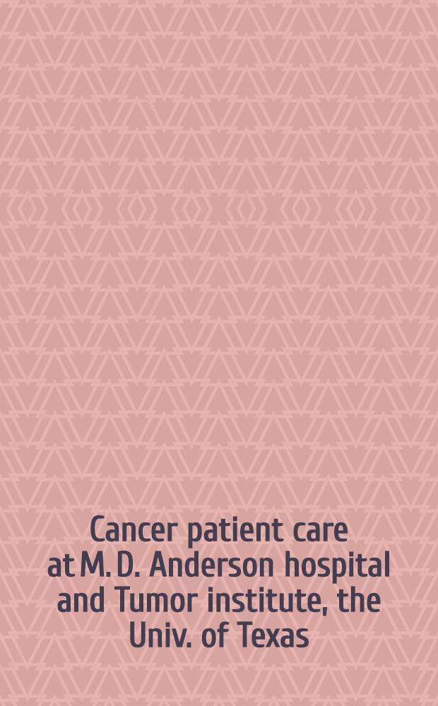 Cancer patient care at M. D. Anderson hospital and Tumor institute, the Univ. of Texas