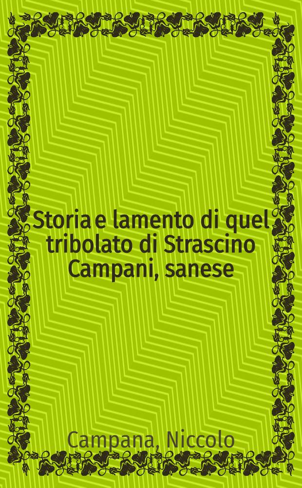 Storia e lamento di quel tribolato di Strascino Campani, sanese : Dove si tratta della pazienza & impazienza, che cagiona il malfranzese : Novella in ottava rima : Nuovamente ristampato e ricorretto