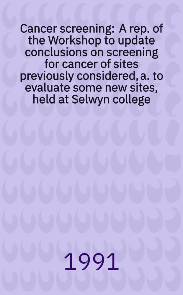 Cancer screening : A rep. of the Workshop to update conclusions on screening for cancer of sites previously considered, a. to evaluate some new sites, held at Selwyn college, Cambridge, UK, Apr. 2-5 1990